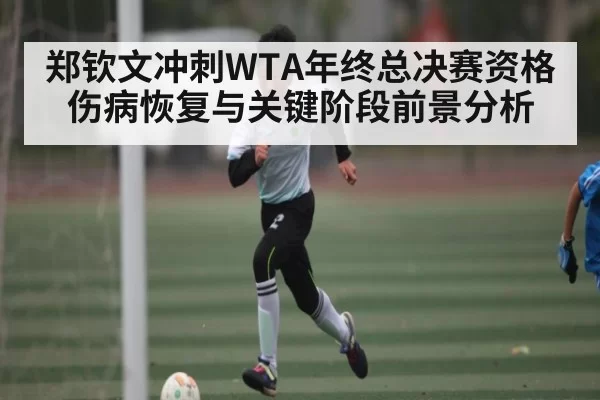 郑钦文冲刺WTA年终总决赛资格 伤病恢复与关键阶段前景分析
