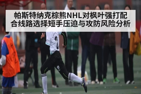 帕斯特纳克棕熊NHL对枫叶强打配合线路选择短手压迫与攻防风险分析